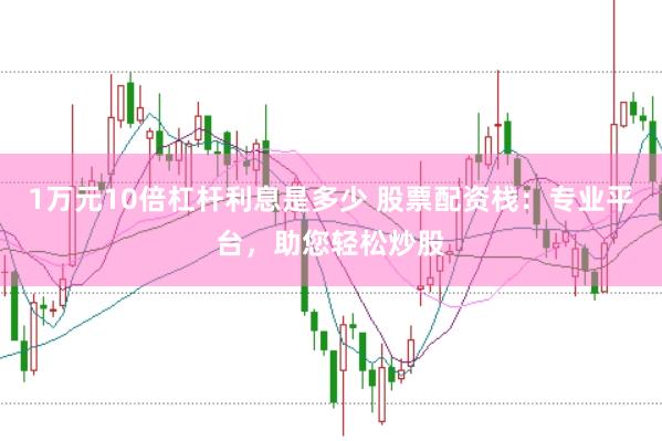 1万元10倍杠杆利息是多少 股票配资栈：专业平台，助您轻松炒股