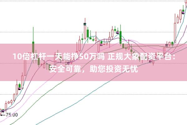 10倍杠杆一天能挣50万吗 正规大象配资平台：安全可靠，助您投资无忧