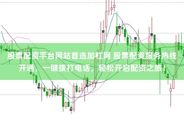 股票配资平台网站首选加杠网 股票配资服务热线开通，一键拨打电话，轻松开启配资之旅！