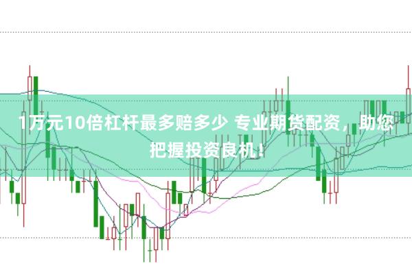1万元10倍杠杆最多赔多少 专业期货配资，助您把握投资良机！