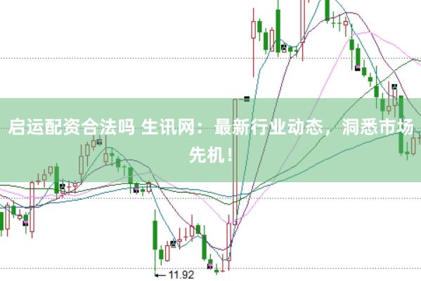启运配资合法吗 生讯网：最新行业动态，洞悉市场先机！