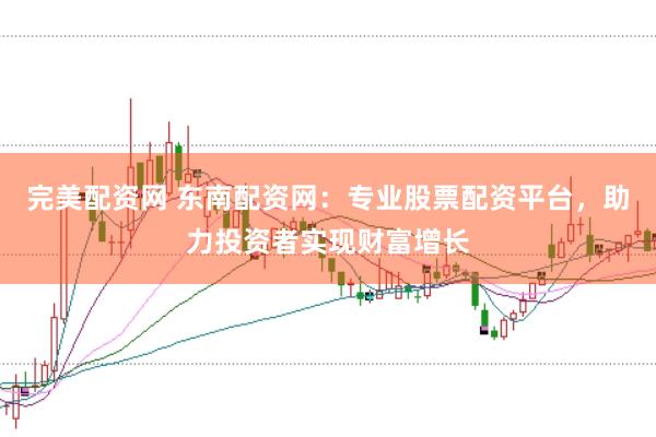 完美配资网 东南配资网：专业股票配资平台，助力投资者实现财富增长