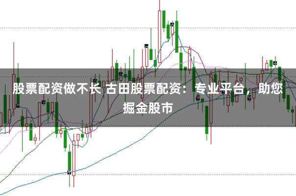 股票配资做不长 古田股票配资：专业平台，助您掘金股市