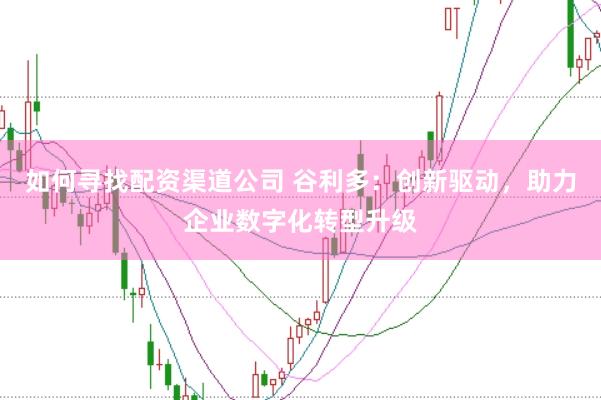 如何寻找配资渠道公司 谷利多：创新驱动，助力企业数字化转型升级