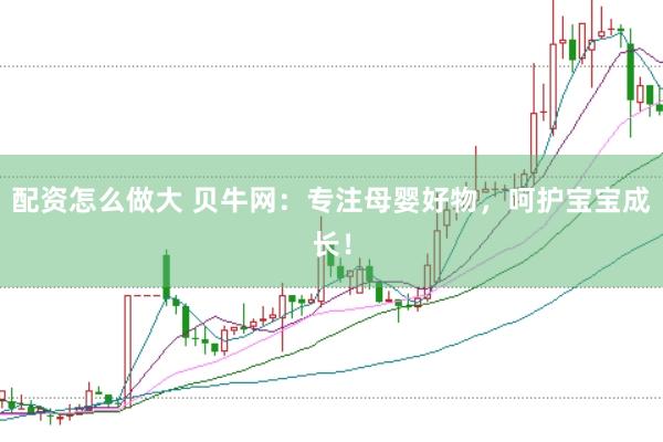 配资怎么做大 贝牛网：专注母婴好物，呵护宝宝成长！