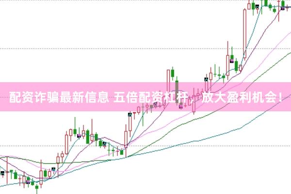 配资诈骗最新信息 五倍配资杠杆，放大盈利机会！