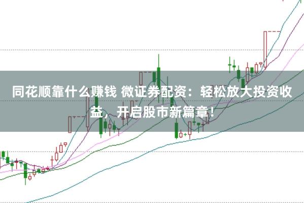 同花顺靠什么赚钱 微证券配资：轻松放大投资收益，开启股市新篇章！