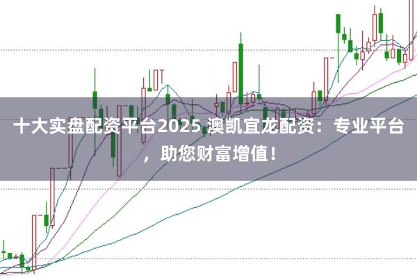 十大实盘配资平台2025 澳凯宜龙配资：专业平台，助您财富增值！