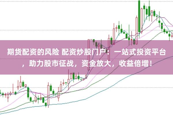 期货配资的风险 配资炒股门户：一站式投资平台，助力股市征战，资金放大，收益倍增！