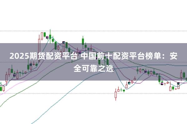 2025期货配资平台 中国前十配资平台榜单：安全可靠之选