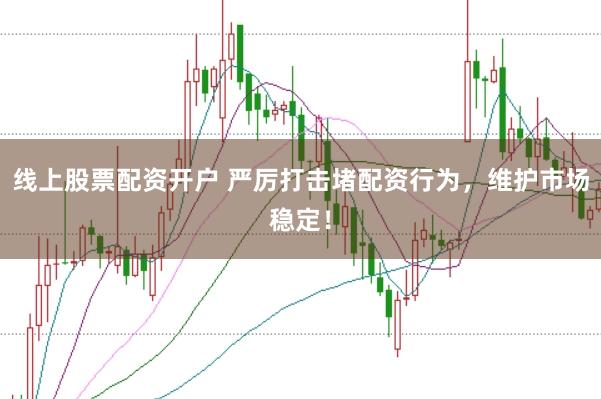 线上股票配资开户 严厉打击堵配资行为，维护市场稳定！
