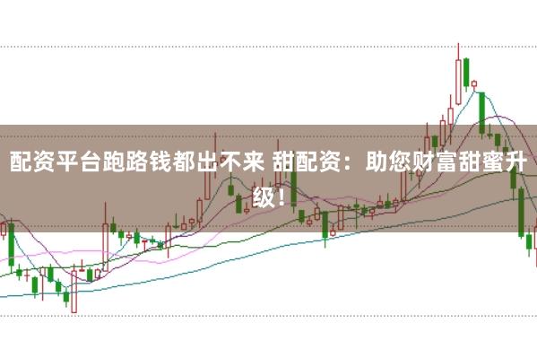 配资平台跑路钱都出不来 甜配资：助您财富甜蜜升级！
