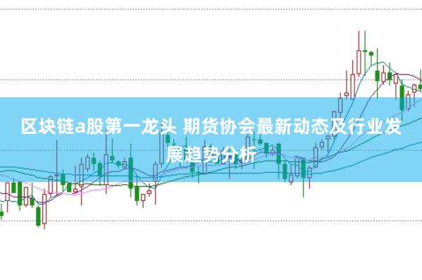 区块链a股第一龙头 期货协会最新动态及行业发展趋势分析