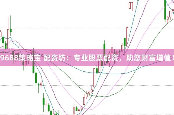 9688策略宝 配资坊：专业股票配资，助您财富增值！