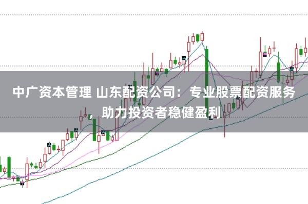 中广资本管理 山东配资公司：专业股票配资服务，助力投资者稳健盈利