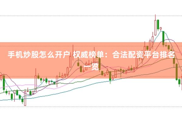 手机炒股怎么开户 权威榜单：合法配资平台排名一览