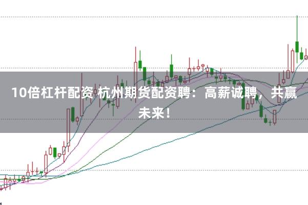 10倍杠杆配资 杭州期货配资聘：高薪诚聘，共赢未来！