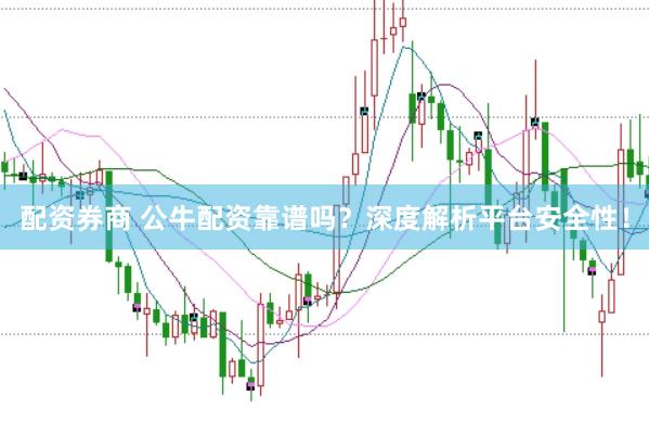 配资券商 公牛配资靠谱吗？深度解析平台安全性！