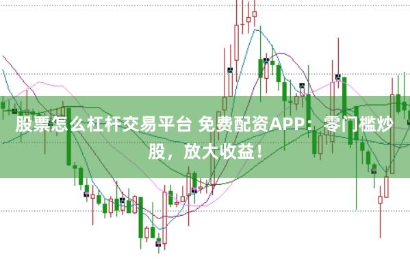 股票怎么杠杆交易平台 免费配资APP：零门槛炒股，放大收益！
