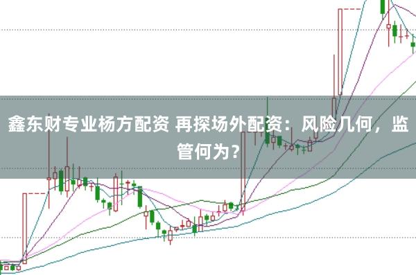 鑫东财专业杨方配资 再探场外配资：风险几何，监管何为？