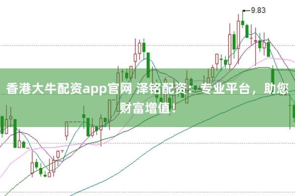 香港大牛配资app官网 泽铭配资：专业平台，助您财富增值！