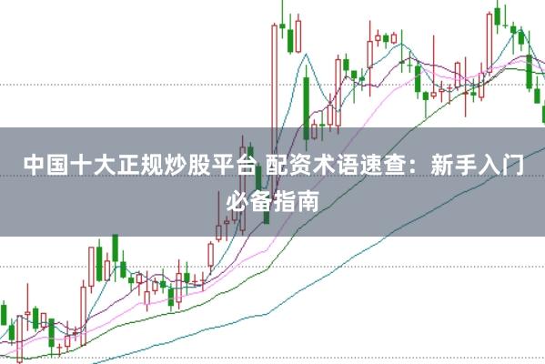 中国十大正规炒股平台 配资术语速查：新手入门必备指南