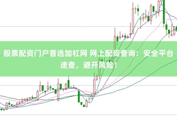 股票配资门户首选加杠网 网上配资查询：安全平台速查，避开风险！