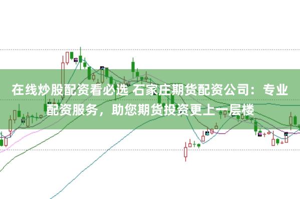 在线炒股配资看必选 石家庄期货配资公司：专业配资服务，助您期货投资更上一层楼