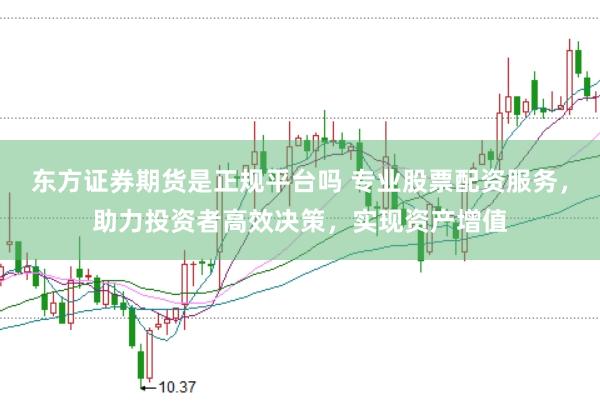东方证券期货是正规平台吗 专业股票配资服务，助力投资者高效决策，实现资产增值