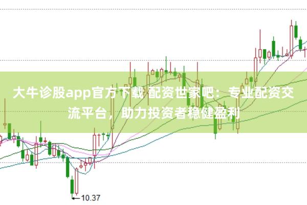 大牛诊股app官方下载 配资世家吧：专业配资交流平台，助力投资者稳健盈利