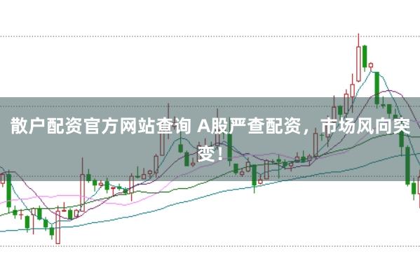 散户配资官方网站查询 A股严查配资，市场风向突变！