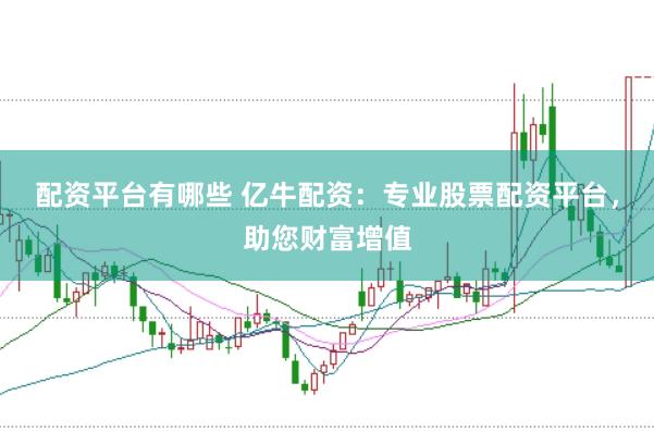 配资平台有哪些 亿牛配资：专业股票配资平台，助您财富增值