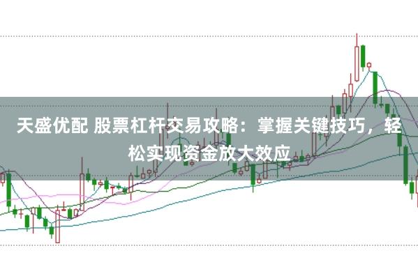 天盛优配 股票杠杆交易攻略：掌握关键技巧，轻松实现资金放大效应