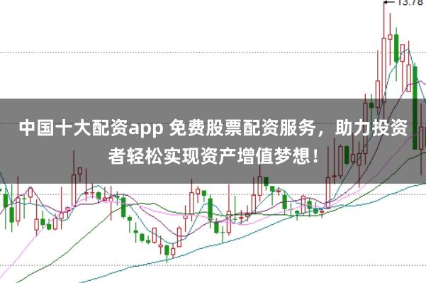 中国十大配资app 免费股票配资服务，助力投资者轻松实现资产增值梦想！