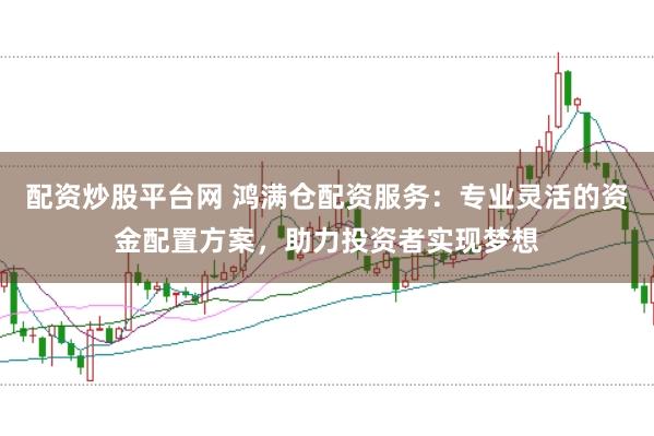 配资炒股平台网 鸿满仓配资服务：专业灵活的资金配置方案，助力投资者实现梦想