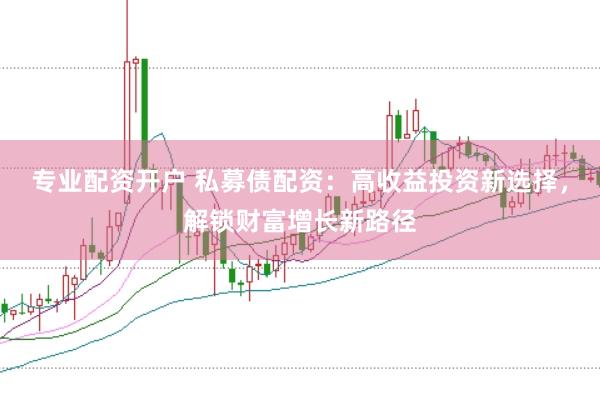 专业配资开户 私募债配资：高收益投资新选择，解锁财富增长新路径