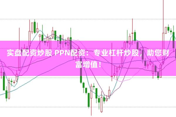 实盘配资炒股 PPN配资：专业杠杆炒股，助您财富增值！