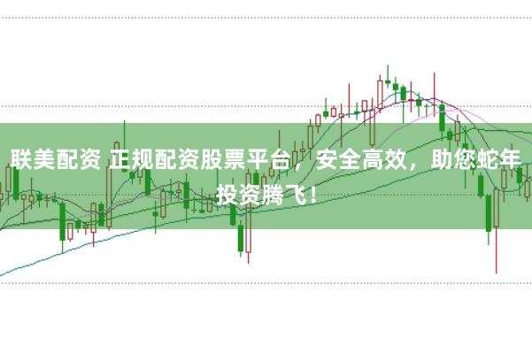 联美配资 正规配资股票平台，安全高效，助您蛇年投资腾飞！