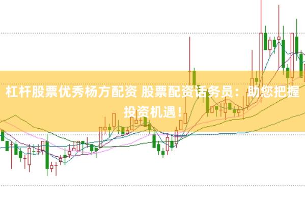 杠杆股票优秀杨方配资 股票配资话务员：助您把握投资机遇！