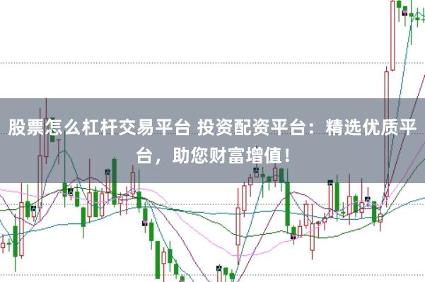股票怎么杠杆交易平台 投资配资平台：精选优质平台，助您财富增值！