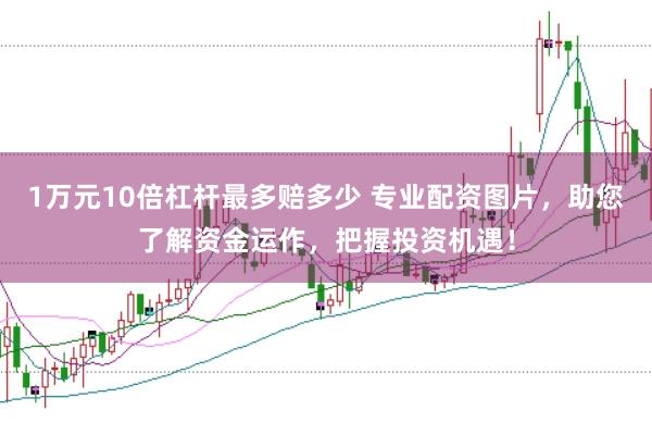 1万元10倍杠杆最多赔多少 专业配资图片，助您了解资金运作，把握投资机遇！