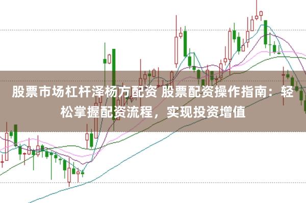 股票市场杠杆泽杨方配资 股票配资操作指南：轻松掌握配资流程，实现投资增值