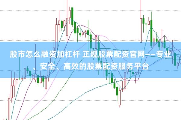 股市怎么融资加杠杆 正规股票配资官网——专业、安全、高效的股票配资服务平台