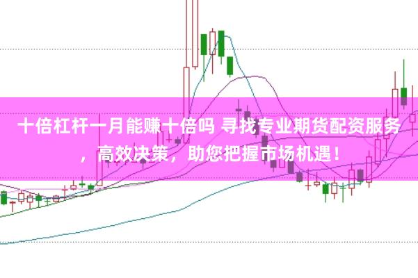 十倍杠杆一月能赚十倍吗 寻找专业期货配资服务，高效决策，助您把握市场机遇！