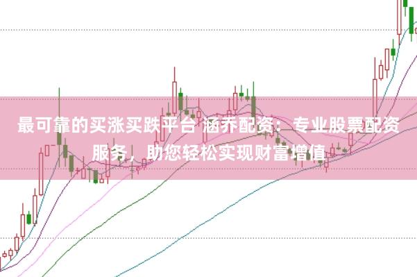 最可靠的买涨买跌平台 涵乔配资：专业股票配资服务，助您轻松实现财富增值