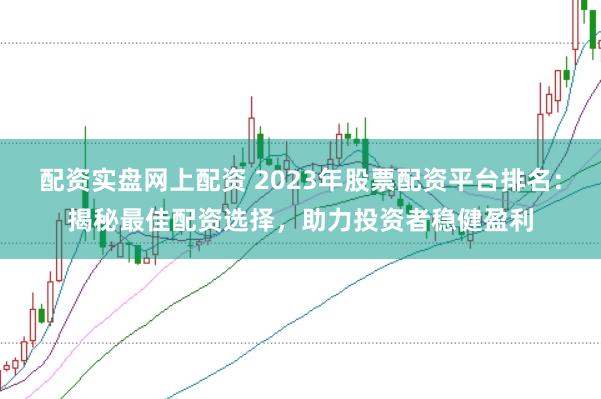 配资实盘网上配资 2023年股票配资平台排名：揭秘最佳配资选择，助力投资者稳健盈利