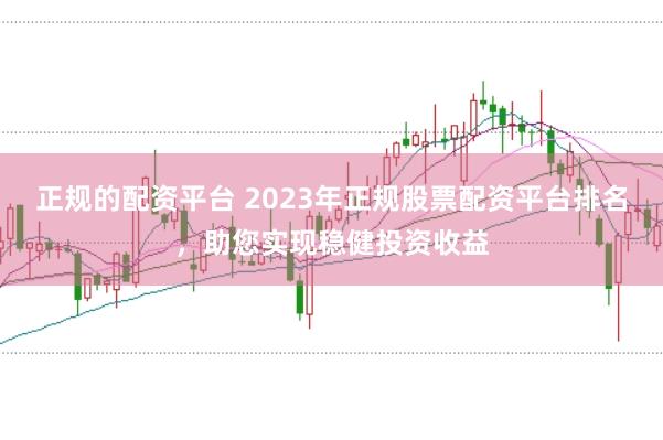 正规的配资平台 2023年正规股票配资平台排名，助您实现稳健投资收益