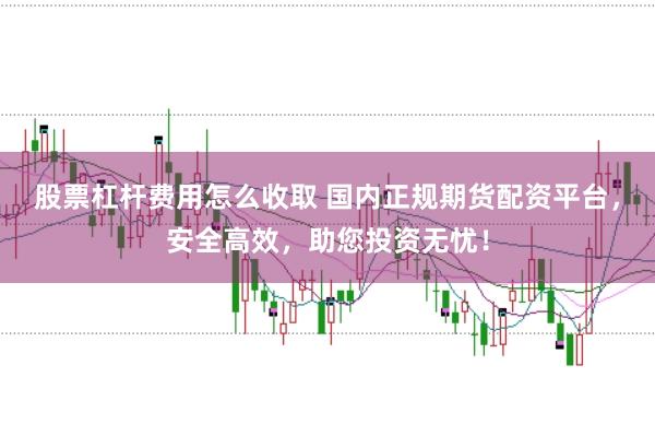 股票杠杆费用怎么收取 国内正规期货配资平台，安全高效，助您投资无忧！