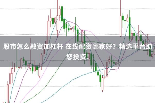 股市怎么融资加杠杆 在线配资哪家好？精选平台助您投资！