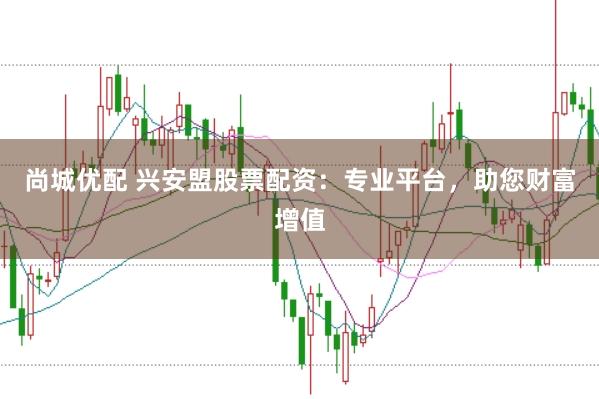 尚城优配 兴安盟股票配资：专业平台，助您财富增值